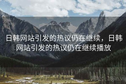 日韩网站引发的热议仍在继续，日韩网站引发的热议仍在继续播放