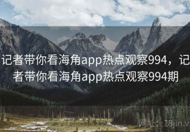 记者带你看海角app热点观察994，记者带你看海角app热点观察994期
