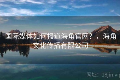 国际媒体如何报道海角官网？，海角文化传播有限公司