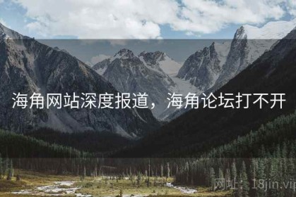 海角网站深度报道，海角论坛打不开