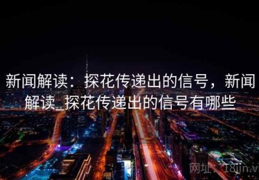 新闻解读：探花传递出的信号，新闻解读_探花传递出的信号有哪些