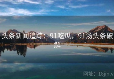 头条新闻追踪：91吃瓜，91汤头条破解