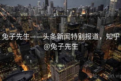 兔子先生——头条新闻特别报道，知乎@兔子先生
