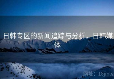 日韩专区的新闻追踪与分析，日韩媒体