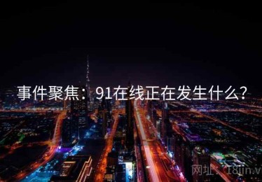 事件聚焦：91在线正在发生什么？