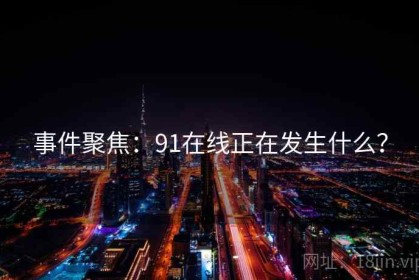 事件聚焦：91在线正在发生什么？