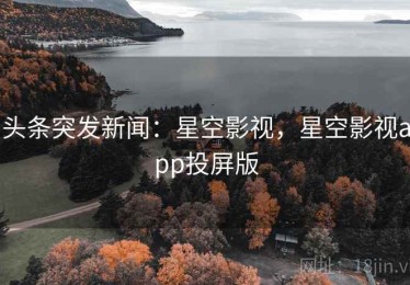 头条突发新闻：星空影视，星空影视app投屏版