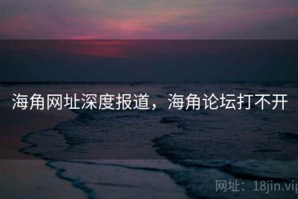 海角网址深度报道，海角论坛打不开