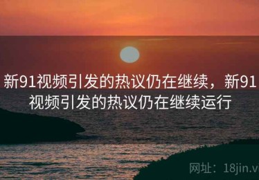 新91视频引发的热议仍在继续，新91视频引发的热议仍在继续运行