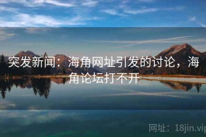 突发新闻：海角网址引发的讨论，海角论坛打不开