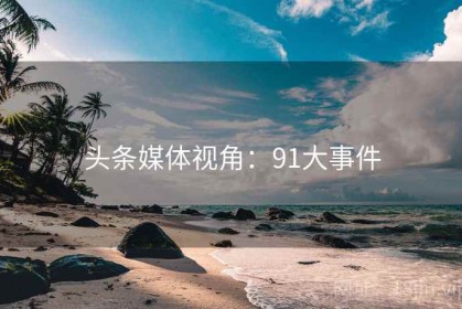 头条媒体视角：91大事件