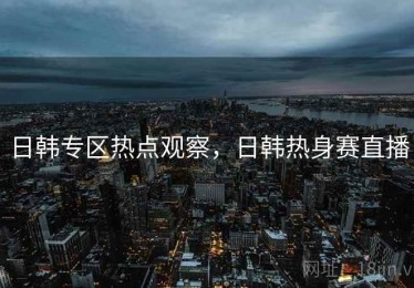 日韩专区热点观察，日韩热身赛直播