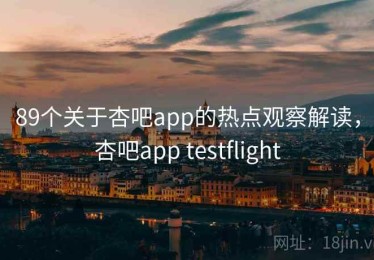 89个关于杏吧app的热点观察解读，杏吧app testflight