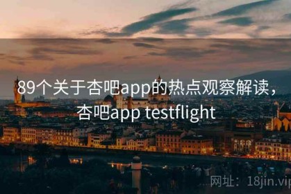 89个关于杏吧app的热点观察解读，杏吧app testflight