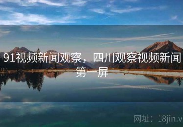 91视频新闻观察，四川观察视频新闻第一屏