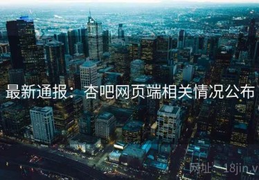 最新通报：杏吧网页端相关情况公布