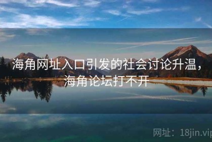 海角网址入口引发的社会讨论升温，海角论坛打不开
