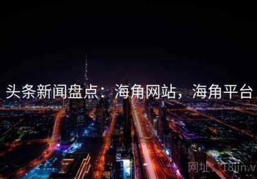 头条新闻盘点：海角网站，海角平台