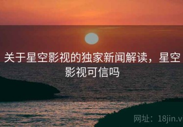 关于星空影视的独家新闻解读，星空影视可信吗