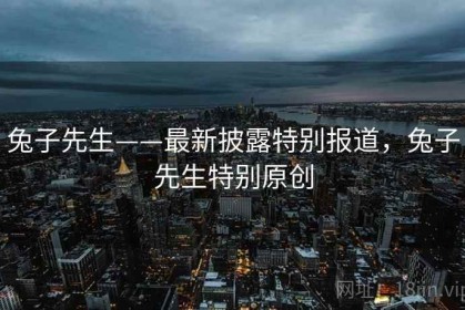 兔子先生——最新披露特别报道，兔子先生特别原创