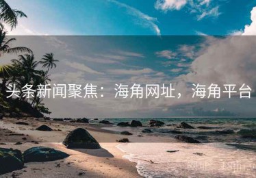 头条新闻聚焦：海角网址，海角平台