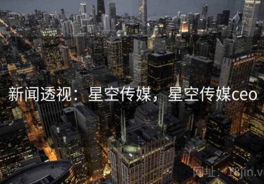 新闻透视：星空传媒，星空传媒ceo
