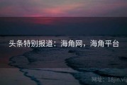 头条特别报道：海角网，海角平台