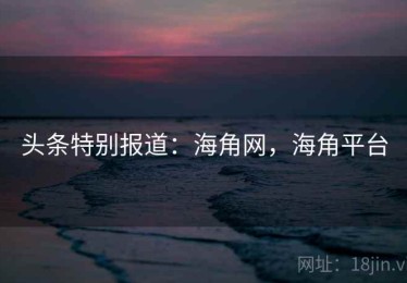 头条特别报道：海角网，海角平台