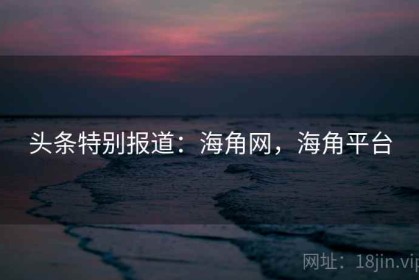 头条特别报道：海角网，海角平台