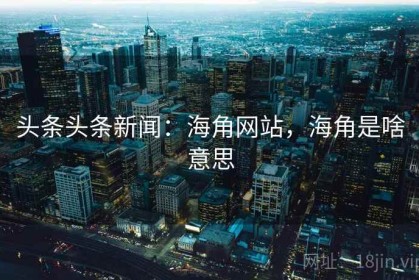 头条头条新闻：海角网站，海角是啥意思