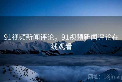 91视频新闻评论，91视频新闻评论在线观看