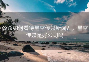 公众如何看待星空传媒新闻？，星空传媒是好公司吗