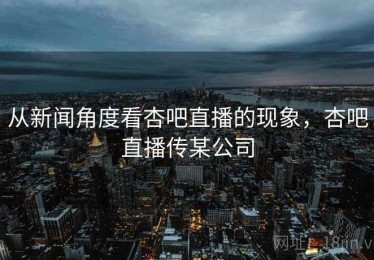 从新闻角度看杏吧直播的现象，杏吧直播传某公司