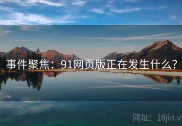 事件聚焦：91网页版正在发生什么？