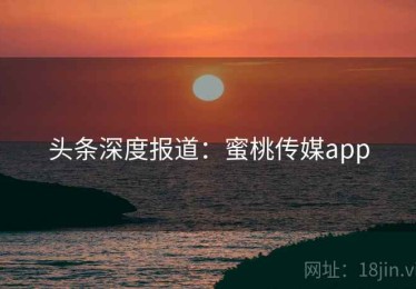 头条深度报道：蜜桃传媒app