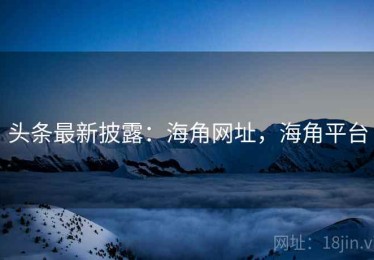 头条最新披露：海角网址，海角平台
