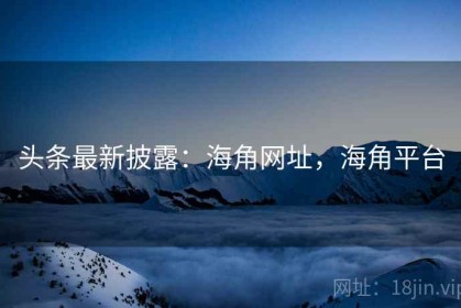 头条最新披露：海角网址，海角平台