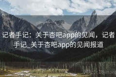 记者手记：关于杏吧app的见闻，记者手记_关于杏吧app的见闻报道