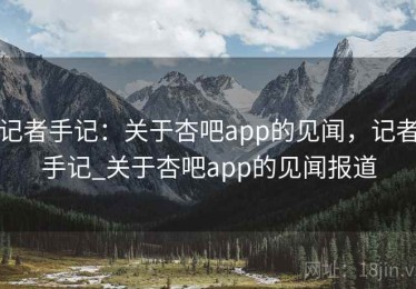 记者手记：关于杏吧app的见闻，记者手记_关于杏吧app的见闻报道