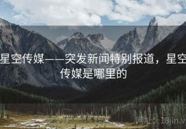 星空传媒——突发新闻特别报道，星空传媒是哪里的
