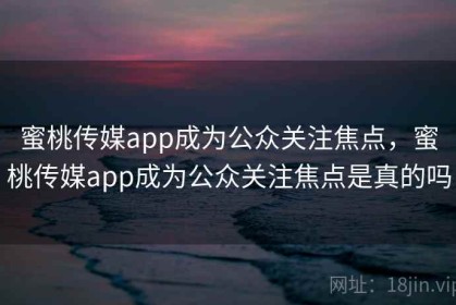 蜜桃传媒app成为公众关注焦点，蜜桃传媒app成为公众关注焦点是真的吗