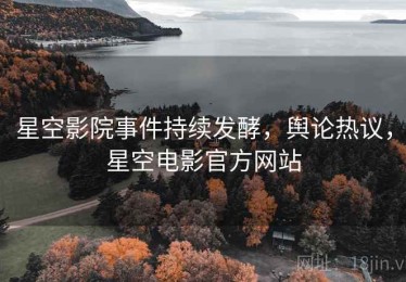 星空影院事件持续发酵，舆论热议，星空电影官方网站