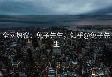 全网热议：兔子先生，知乎@兔子先生