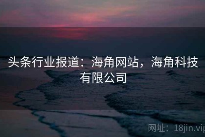 头条行业报道：海角网站，海角科技有限公司