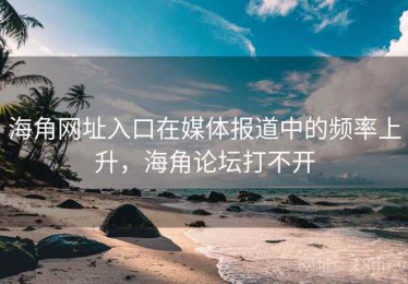 海角网址入口在媒体报道中的频率上升，海角论坛打不开