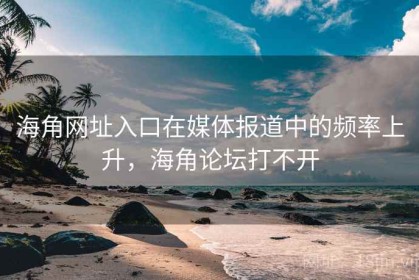 海角网址入口在媒体报道中的频率上升，海角论坛打不开