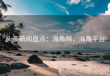 头条新闻盘点：海角网，海角平台