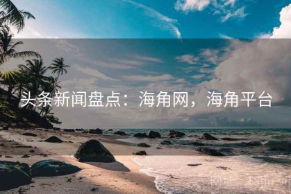 头条新闻盘点：海角网，海角平台