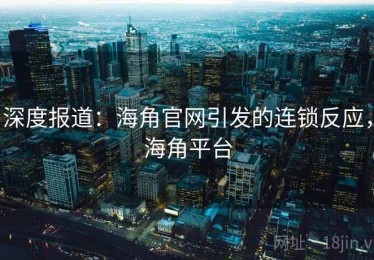 深度报道：海角官网引发的连锁反应，海角平台