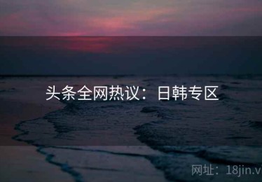 头条全网热议：日韩专区